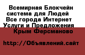 Всемирная Блокчейн-система для Людей! - Все города Интернет » Услуги и Предложения   . Крым,Ферсманово